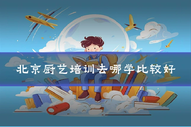 北京厨艺培训去哪学比较好