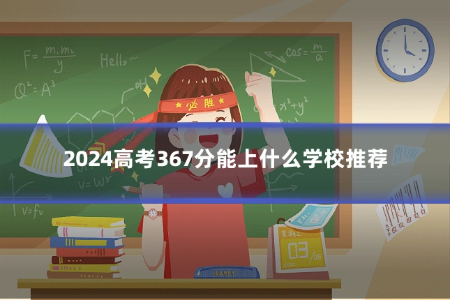 2024高考367分能上什么学校推荐
