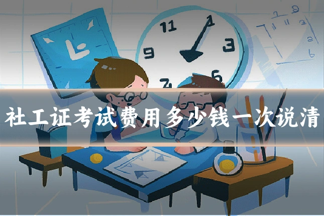 社工证考试费用多少钱一次说清