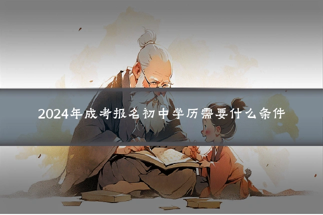 2024年成考报名初中学历需要什么条件