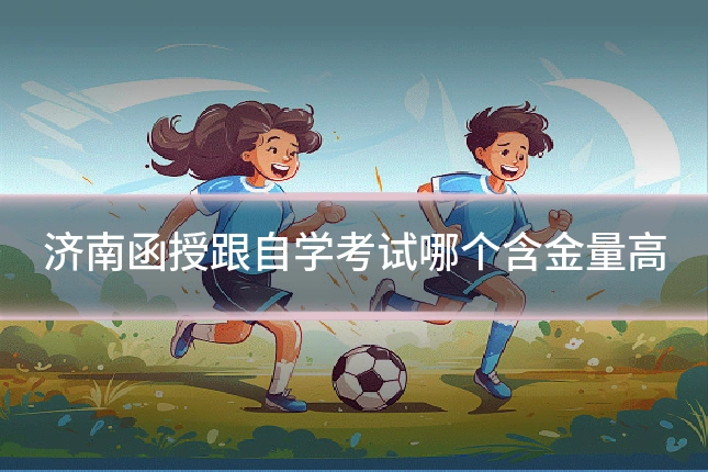 济南函授跟自学考试哪个含金量高