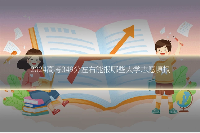 2024高考349分左右能报哪些大学志愿填报