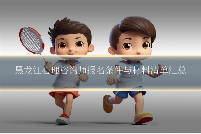 黑龙江心理咨询师报名条件与材料清单汇总