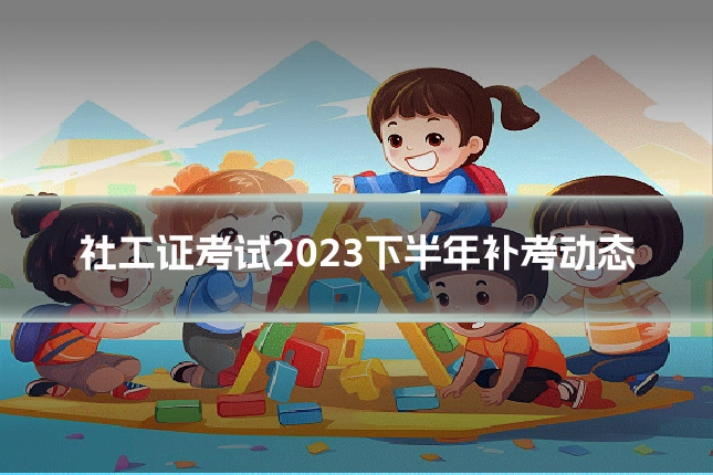 社工证考试2023下半年补考动态