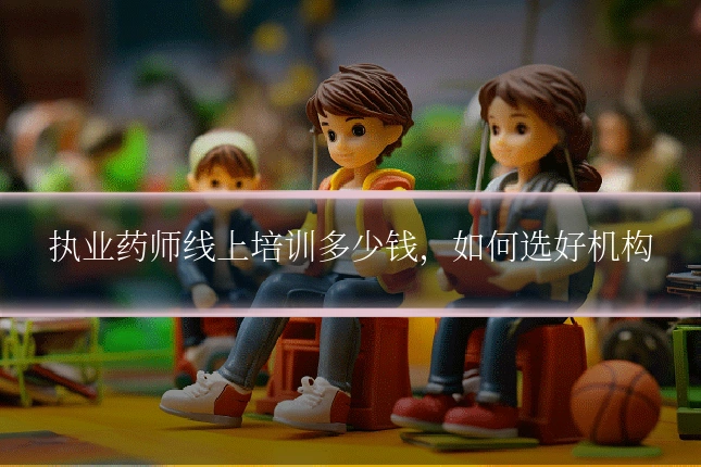 执业药师线上培训多少钱，如何选好机构