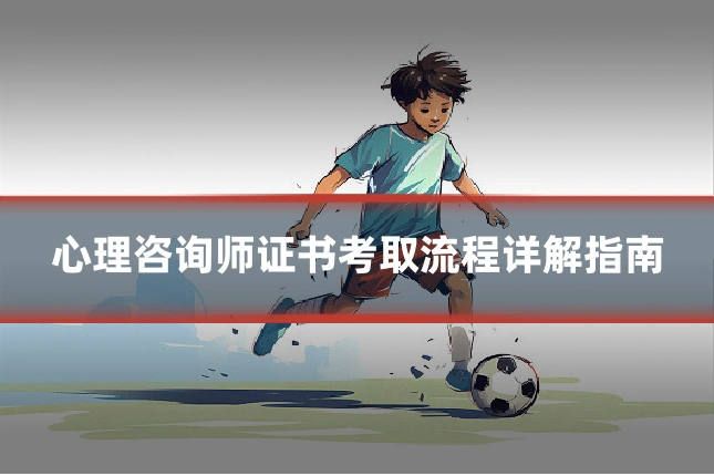 心理咨询师证书考取流程详解指南