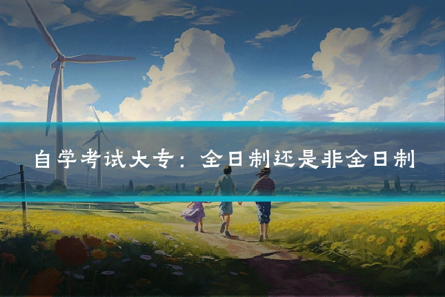 自学考试大专：全日制还是非全日制