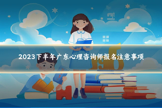 2023下半年广东心理咨询师报名注意事项