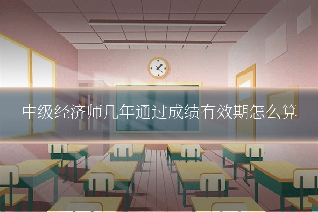 中级经济师几年通过成绩有效期怎么算
