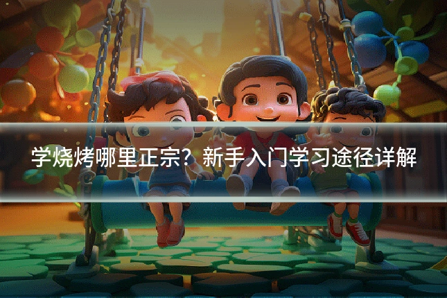 学烧烤哪里正宗？新手入门学习途径详解