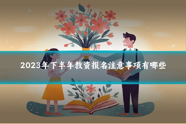 2023年下半年教资报名注意事项有哪些