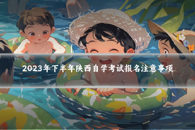 2023年下半年陕西自学考试报名注意事项