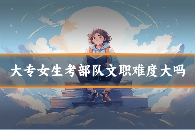 大专女生考部队文职难度大吗