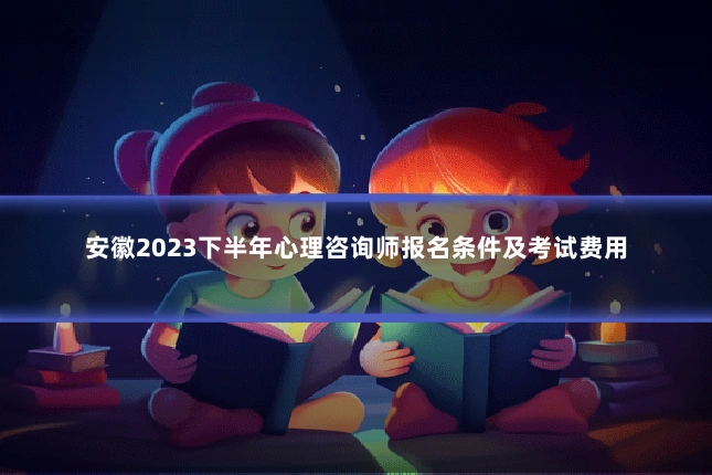 安徽2023下半年心理咨询师报名条件及考试费用
