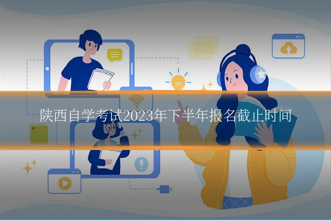 陕西自学考试2023年下半年报名截止时间