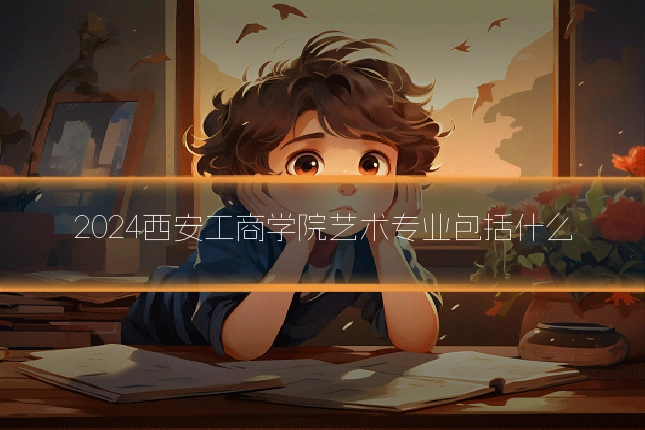 2024西安工商学院艺术专业包括什么