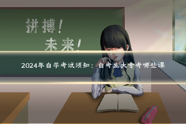 2024年自学考试须知：自考生大专考哪些课