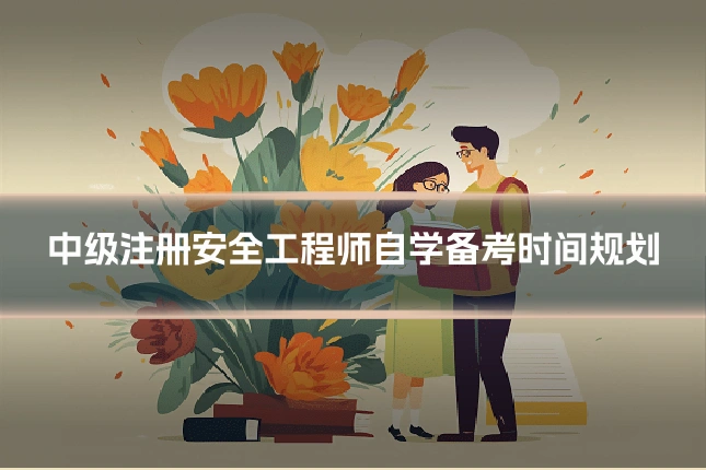 中级注册安全工程师自学备考时间规划