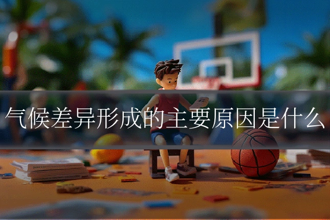 气候差异形成的主要原因是什么