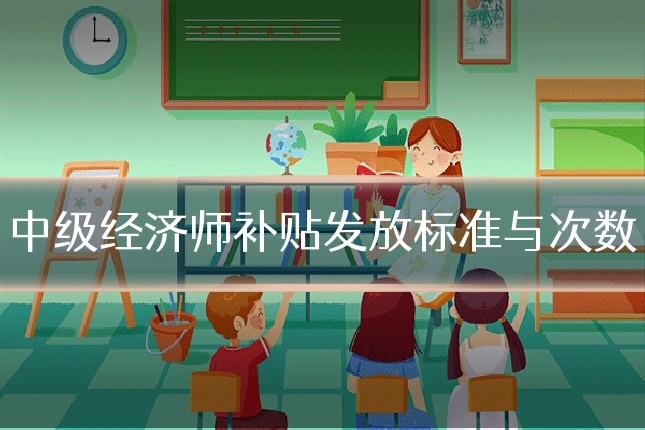 中级经济师补贴发放标准与次数