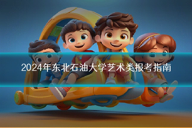 2024年东北石油大学艺术类报考指南