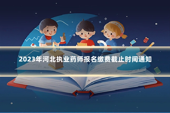 2023年河北执业药师报名缴费截止时间通知