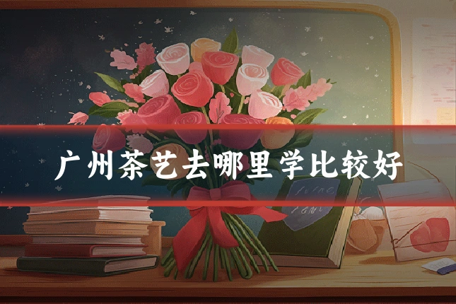 广州茶艺去哪里学比较好
