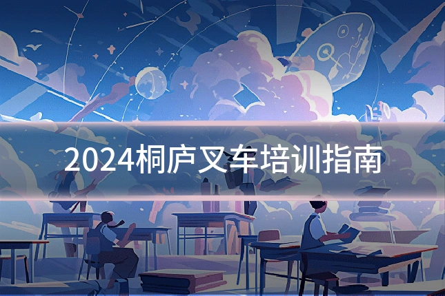 2024桐庐叉车培训指南