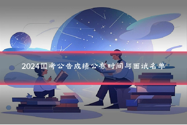 2024国考公告成绩公布时间与面试名单