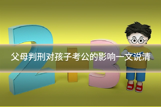 父母判刑对孩子考公的影响一文说清