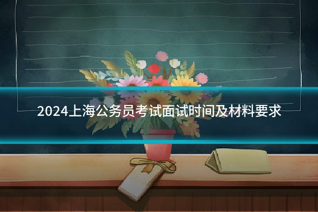 2024上海公务员考试面试时间及材料要求