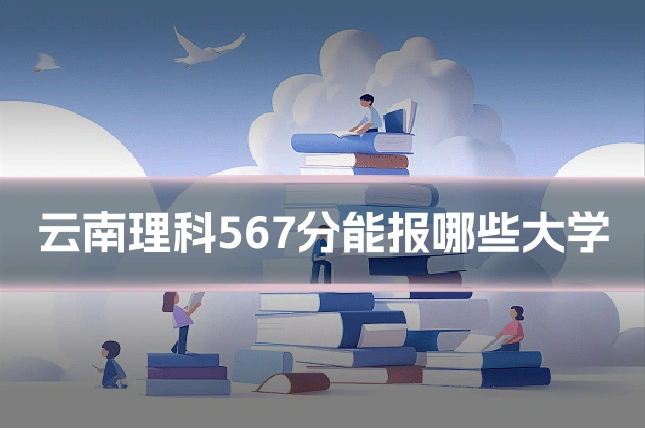 云南理科567分能报哪些大学