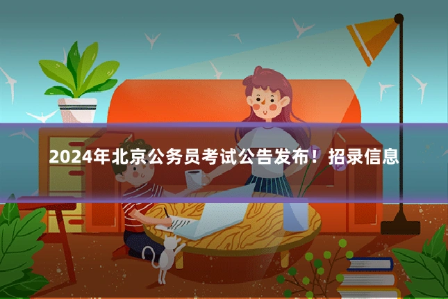 2024年北京公务员考试公告发布！招录信息