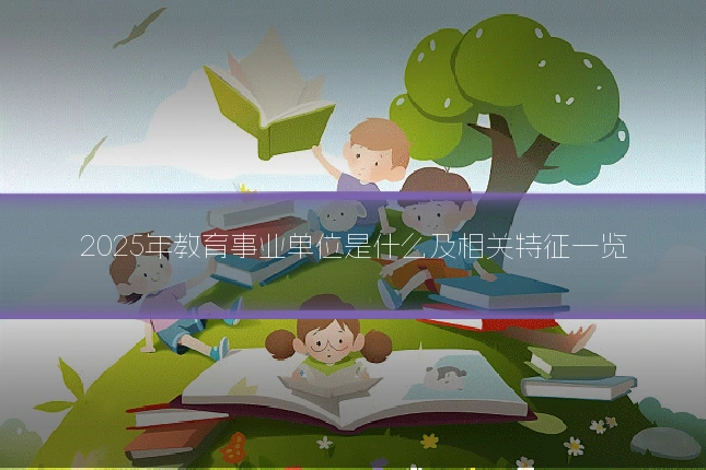 2025年教育事业单位是什么及相关特征一览