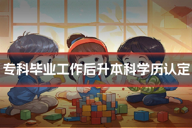 专科毕业工作后升本科学历认定