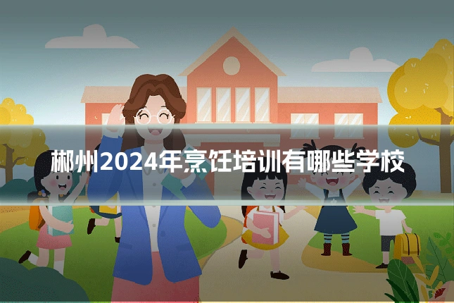 郴州2024年烹饪培训有哪些学校
