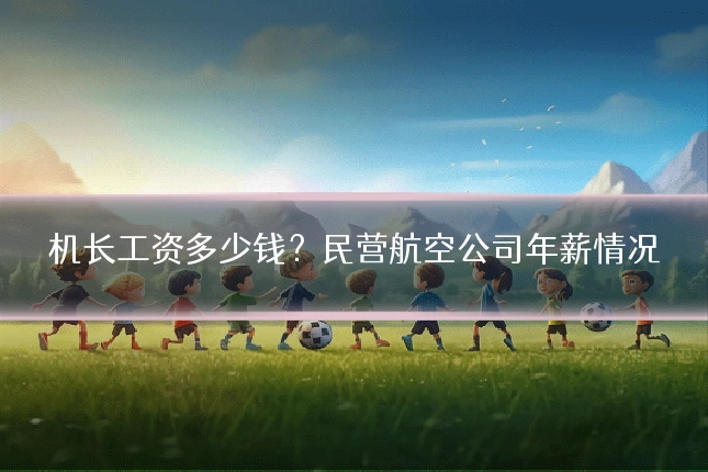 机长工资多少钱？民营航空公司年薪情况