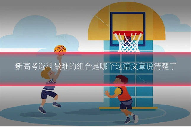 新高考选科最难的组合是哪个这篇文章说清楚了