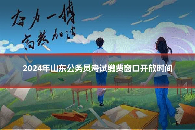 2024年山东公务员考试缴费窗口开放时间