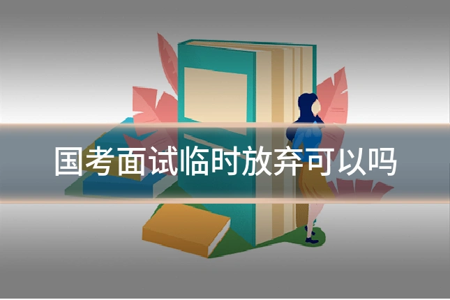 国考面试临时放弃可以吗