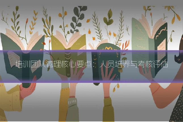 培训团队管理核心要点：人员培养与考核评估