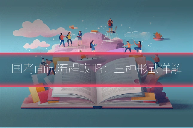 国考面试流程攻略：三种形式详解