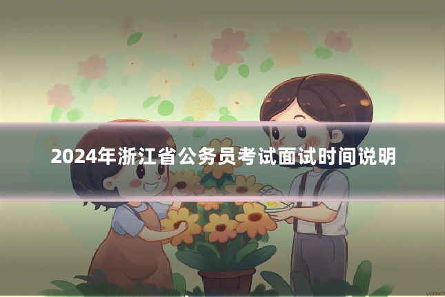 2024年浙江省公务员考试面试时间说明