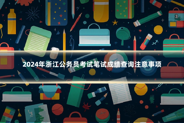 2024年浙江公务员考试笔试成绩查询注意事项