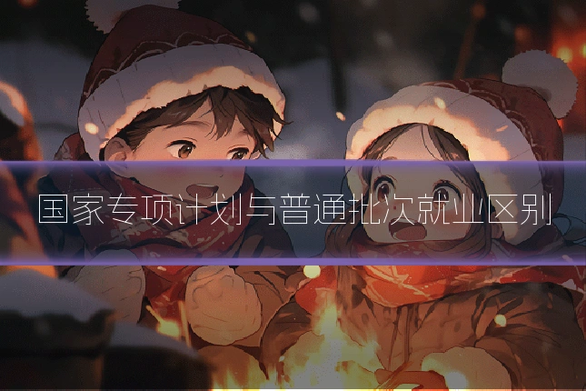 国家专项计划与普通批次就业区别