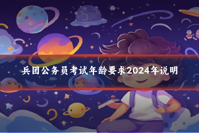 兵团公务员考试年龄要求2024年说明