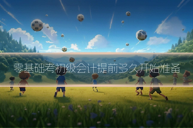 零基础考初级会计提前多久开始准备