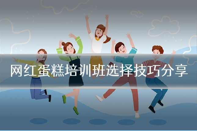 网红蛋糕培训班选择技巧分享