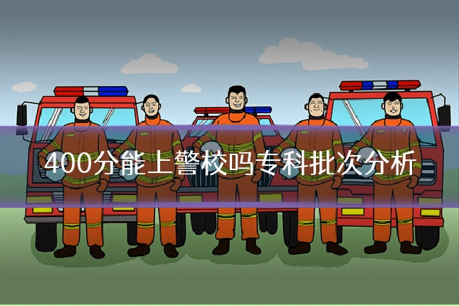 400分能上警校吗专科批次分析