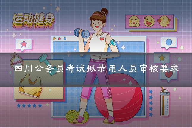 四川公务员考试拟录用人员审核要求